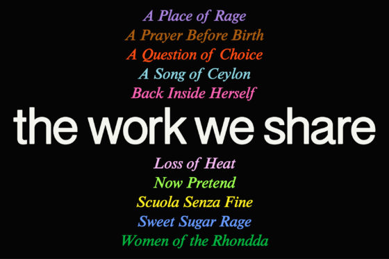 The Work We Share, programme title in white, background is a list of film titles in the programme in a variety of colours: Back Inside Herself, A Place of Rage, Now Pretend, A Song of Ceylon , Loss of Heat, A Prayer before Birth, A Question of Choice, Sweet Sugar Rage, Scuola Senza Fine, and Women of the Rhondda
